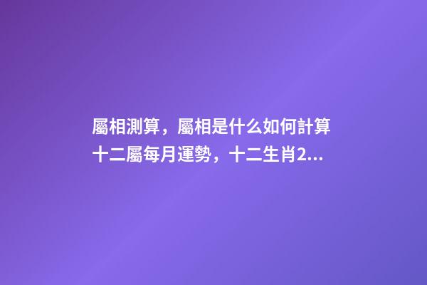 屬相測算，屬相是什么如何計算 十二屬每月運勢，十二生肖2021年運勢及運程每月運程-第1張-觀點-玄機派